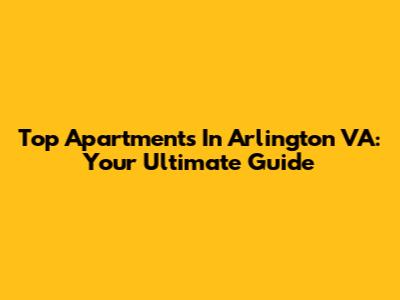 Top Apartments In Arlington VA: Your Ultimate Guide
