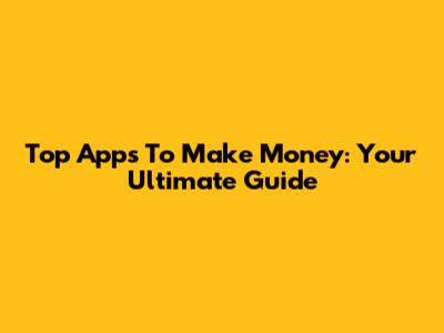 Top Apps To Make Money: Your Ultimate Guide