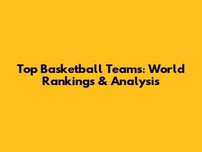 Top Basketball Teams: World Rankings & Analysis