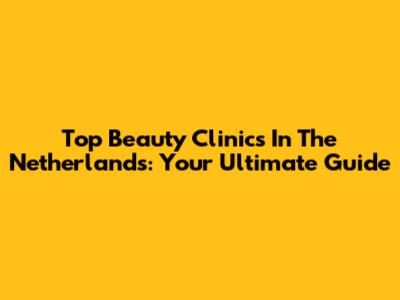 Top Beauty Clinics In The Netherlands: Your Ultimate Guide