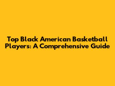 Top Black American Basketball Players: A Comprehensive Guide