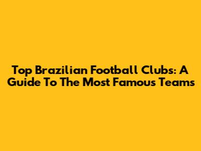 Top Brazilian Football Clubs: A Guide To The Most Famous Teams