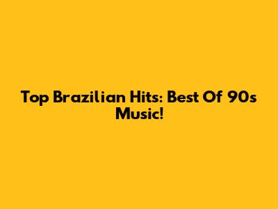Top Brazilian Hits: Best Of 90s Music!