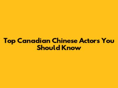 Top Canadian Chinese Actors You Should Know