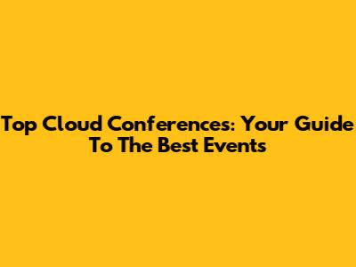 Top Cloud Conferences: Your Guide To The Best Events