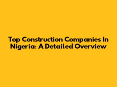 Top Construction Companies In Nigeria: A Detailed Overview