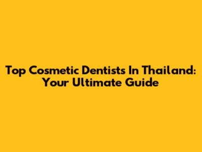 Top Cosmetic Dentists In Thailand: Your Ultimate Guide