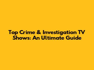 Top Crime & Investigation TV Shows: An Ultimate Guide
