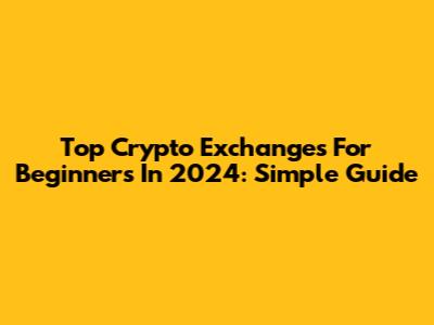 Top Crypto Exchanges For Beginners In 2024: Simple Guide