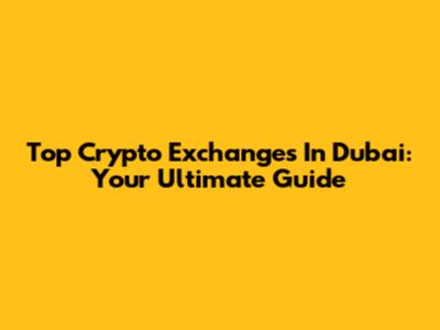 Top Crypto Exchanges In Dubai: Your Ultimate Guide