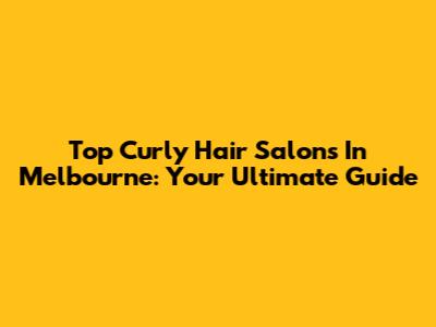 Top Curly Hair Salons In Melbourne: Your Ultimate Guide