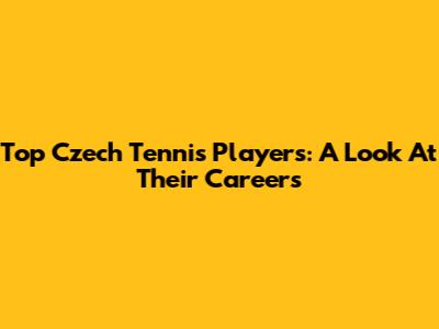 Top Czech Tennis Players: A Look At Their Careers