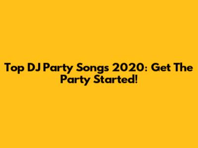 Top DJ Party Songs 2020: Get The Party Started!