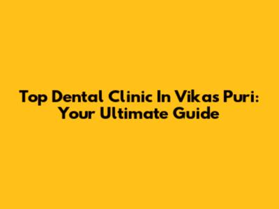 Top Dental Clinic In Vikas Puri: Your Ultimate Guide