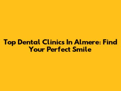 Top Dental Clinics In Almere: Find Your Perfect Smile