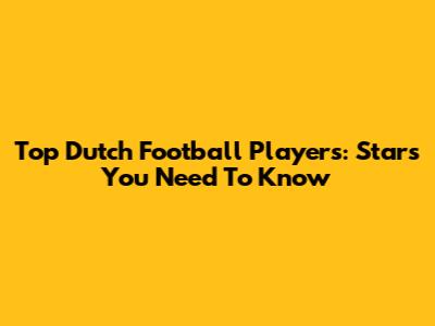 Top Dutch Football Players: Stars You Need To Know