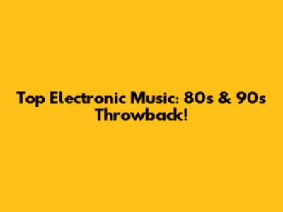Top Electronic Music: 80s & 90s Throwback!