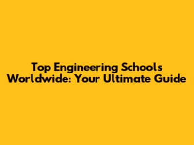 Top Engineering Schools Worldwide: Your Ultimate Guide