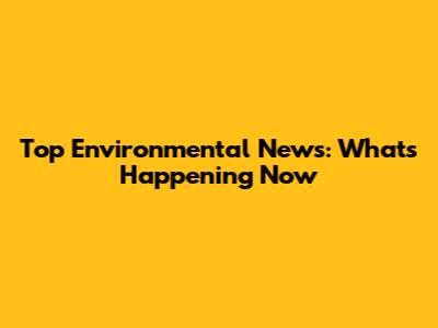 Top Environmental News: What's Happening Now