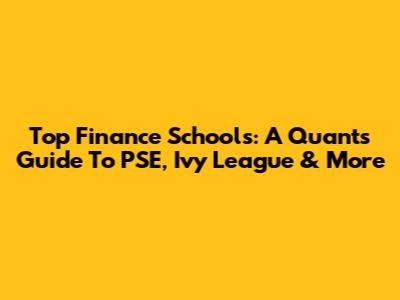 Top Finance Schools: A Quant's Guide To PSE, Ivy League & More