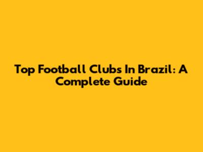 Top Football Clubs In Brazil: A Complete Guide