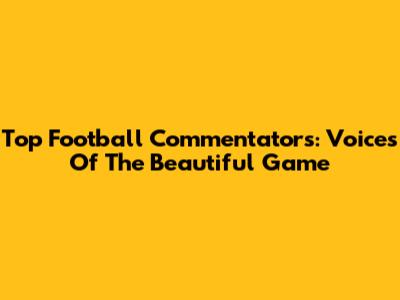 Top Football Commentators: Voices Of The Beautiful Game