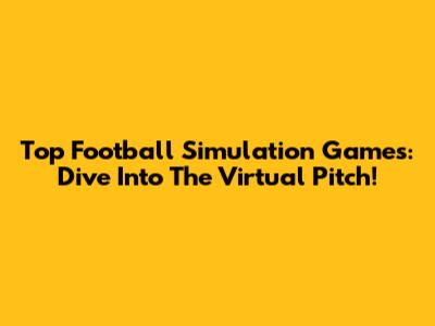 Top Football Simulation Games: Dive Into The Virtual Pitch!