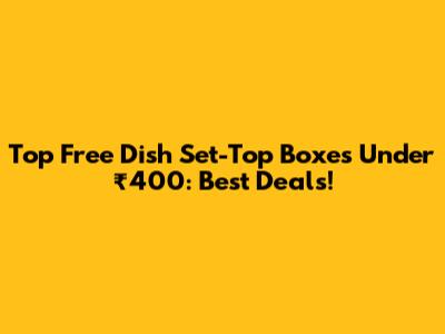 Top Free Dish Set-Top Boxes Under ₹400: Best Deals!