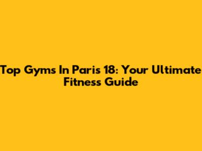 Top Gyms In Paris 18: Your Ultimate Fitness Guide