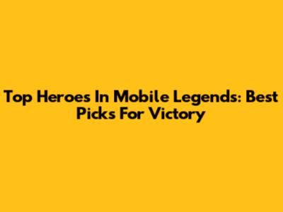 Top Heroes In Mobile Legends: Best Picks For Victory