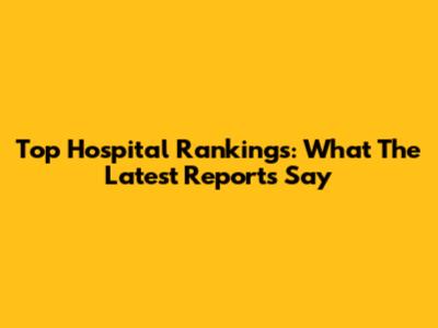 Top Hospital Rankings: What The Latest Reports Say