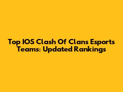 Top IOS Clash Of Clans Esports Teams: Updated Rankings