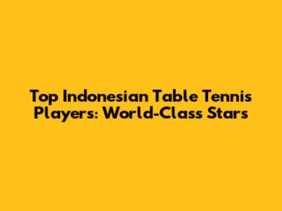 Top Indonesian Table Tennis Players: World-Class Stars
