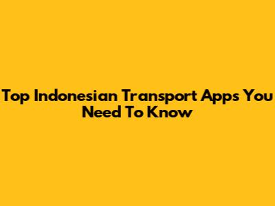 Top Indonesian Transport Apps You Need To Know