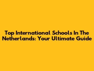 Top International Schools In The Netherlands: Your Ultimate Guide