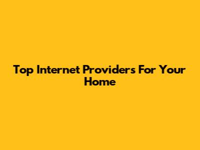 Top Internet Providers For Your Home