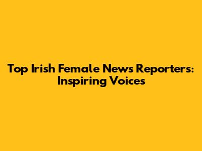Top Irish Female News Reporters: Inspiring Voices