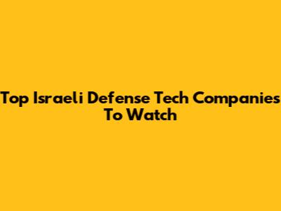 Top Israeli Defense Tech Companies To Watch