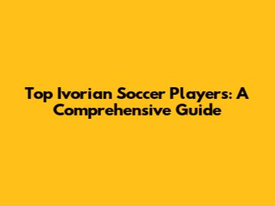Top Ivorian Soccer Players: A Comprehensive Guide