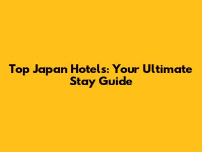 Top Japan Hotels: Your Ultimate Stay Guide