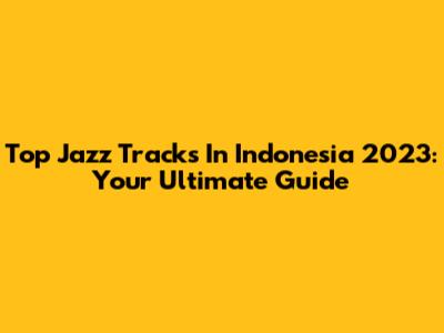 Top Jazz Tracks In Indonesia 2023: Your Ultimate Guide