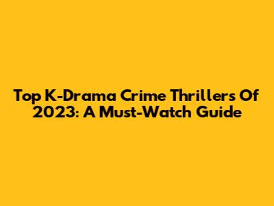 Top K-Drama Crime Thrillers Of 2023: A Must-Watch Guide