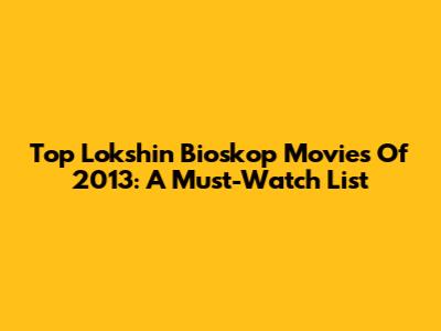 Top Lokshin Bioskop Movies Of 2013: A Must-Watch List