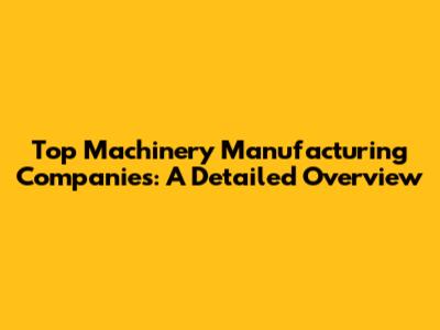Top Machinery Manufacturing Companies: A Detailed Overview