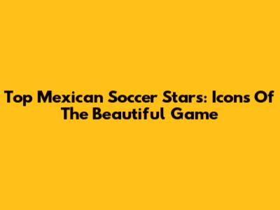 Top Mexican Soccer Stars: Icons Of The Beautiful Game