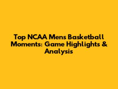 Top NCAA Men's Basketball Moments: Game Highlights & Analysis