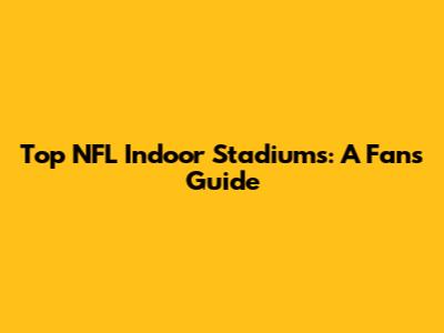 Top NFL Indoor Stadiums: A Fan's Guide