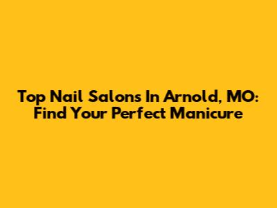 Top Nail Salons In Arnold, MO: Find Your Perfect Manicure