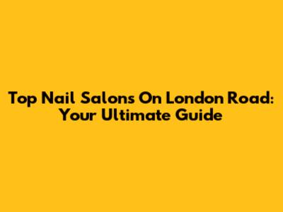 Top Nail Salons On London Road: Your Ultimate Guide