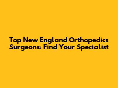 Top New England Orthopedics Surgeons: Find Your Specialist